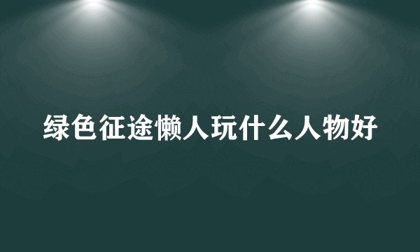 绿色征途懒人玩什么人物好