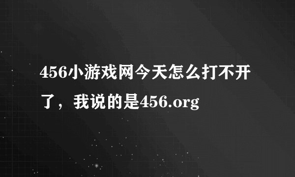 456小游戏网今天怎么打不开了，我说的是456.org