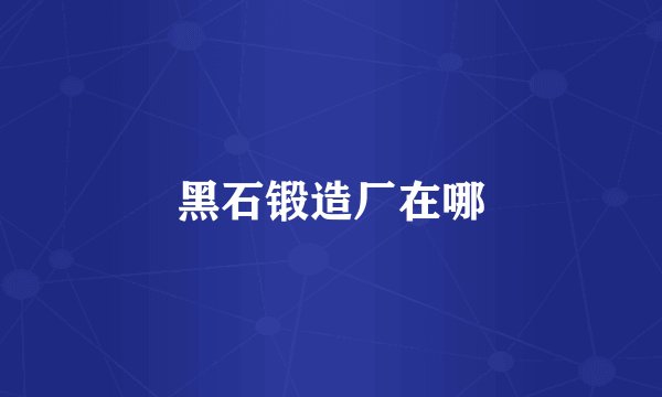 黑石锻造厂在哪