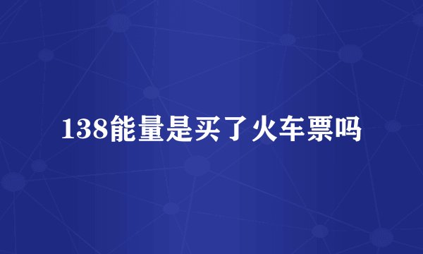 138能量是买了火车票吗