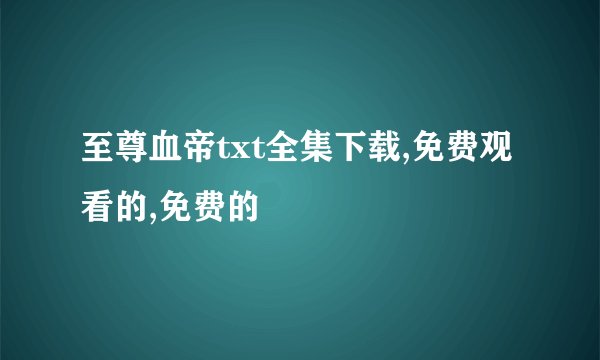 至尊血帝txt全集下载,免费观看的,免费的