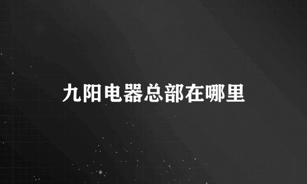 九阳电器总部在哪里