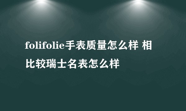folifolie手表质量怎么样 相比较瑞士名表怎么样
