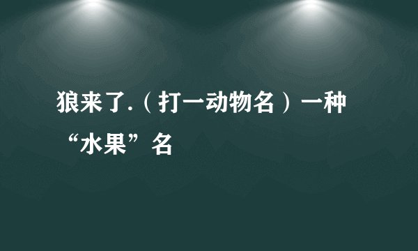 狼来了.（打一动物名）一种“水果”名
