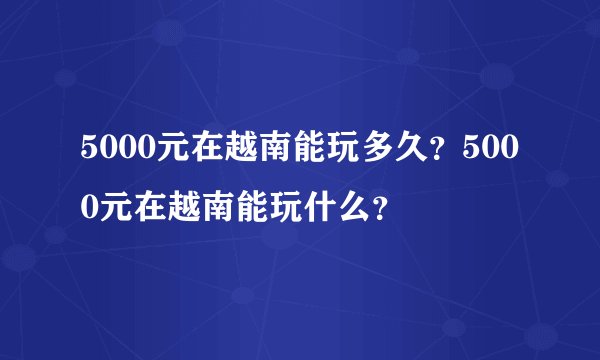5000元在越南能玩多久？5000元在越南能玩什么？