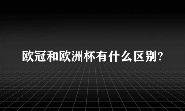 欧冠和欧洲杯有什么区别?
