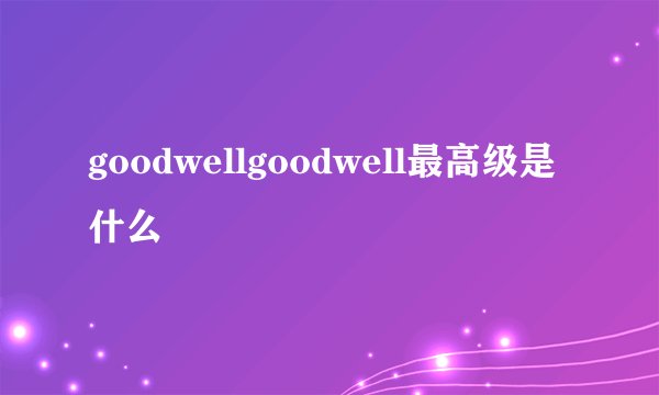 goodwellgoodwell最高级是什么
