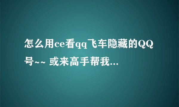 怎么用ce看qq飞车隐藏的QQ号~~ 或来高手帮我查下~~谢谢~
