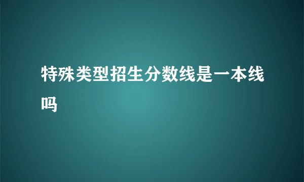 特殊类型招生分数线是一本线吗