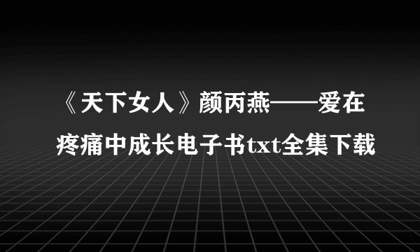 《天下女人》颜丙燕——爱在疼痛中成长电子书txt全集下载