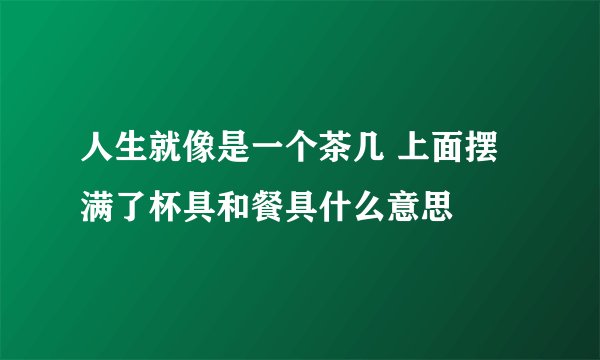 人生就像是一个茶几 上面摆满了杯具和餐具什么意思