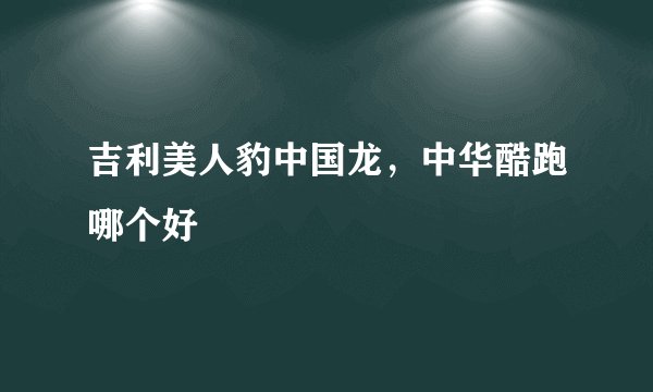 吉利美人豹中国龙，中华酷跑哪个好