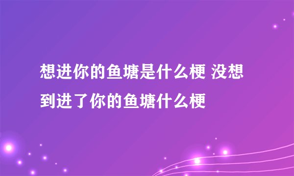 想进你的鱼塘是什么梗 没想到进了你的鱼塘什么梗