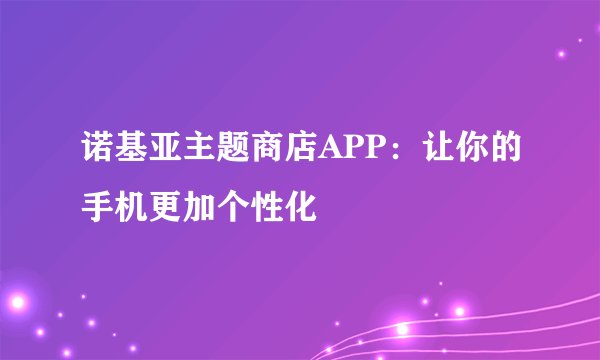 诺基亚主题商店APP：让你的手机更加个性化