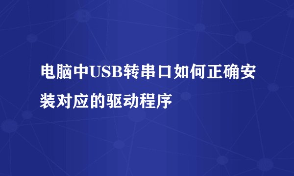 电脑中USB转串口如何正确安装对应的驱动程序