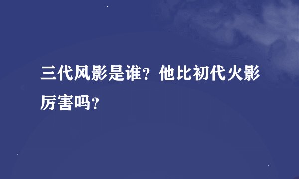 三代风影是谁？他比初代火影厉害吗？