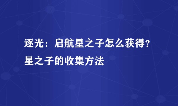 逐光：启航星之子怎么获得？星之子的收集方法