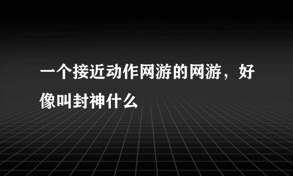 一个接近动作网游的网游，好像叫封神什么