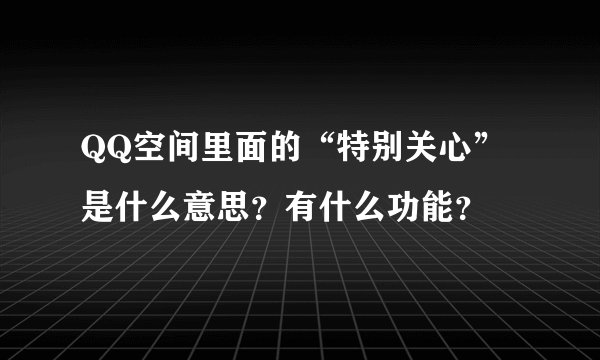 QQ空间里面的“特别关心”是什么意思？有什么功能？