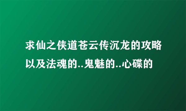 求仙之侠道苍云传沉龙的攻略以及法魂的..鬼魅的..心碟的