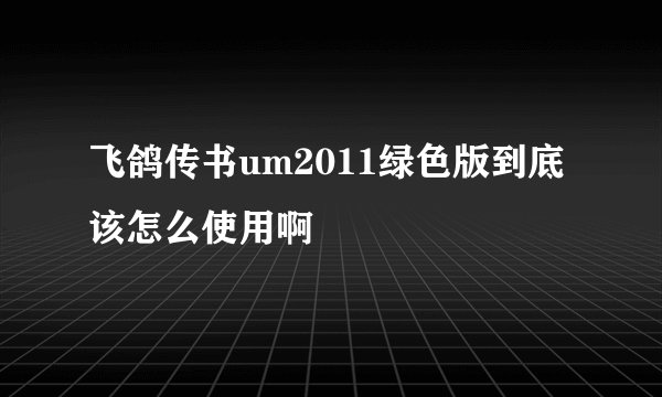 飞鸽传书um2011绿色版到底该怎么使用啊