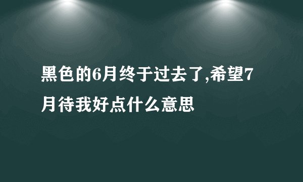 黑色的6月终于过去了,希望7月待我好点什么意思