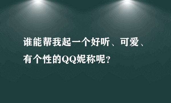 谁能帮我起一个好听、可爱、有个性的QQ妮称呢?