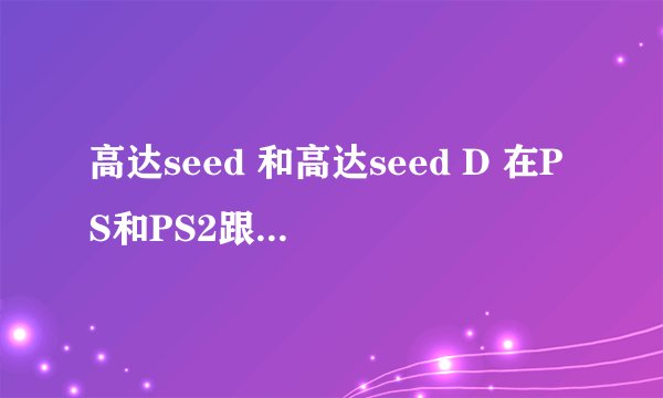 高达seed 和高达seed D 在PS和PS2跟PSP系列上都有哪些作品?越详细越好..
