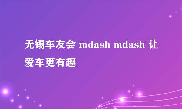 无锡车友会 mdash mdash 让爱车更有趣
