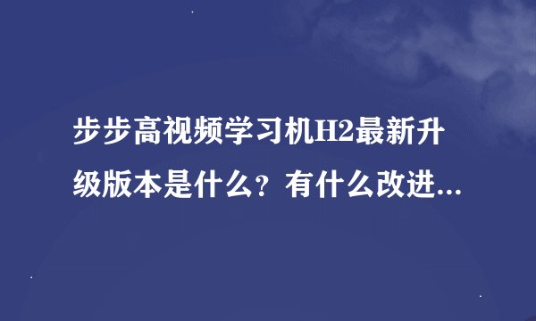 步步高视频学习机H2最新升级版本是什么？有什么改进？多大？