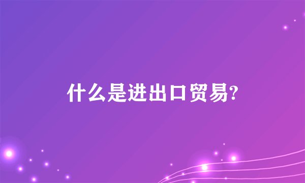 什么是进出口贸易?