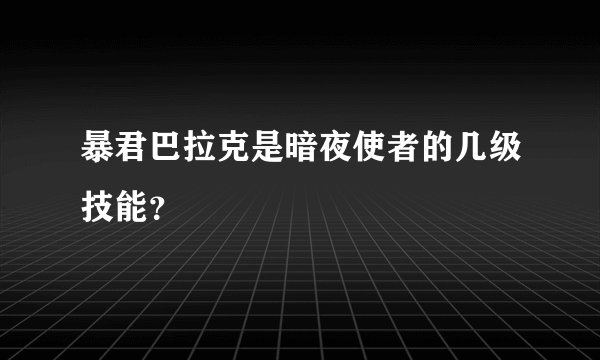 暴君巴拉克是暗夜使者的几级技能？