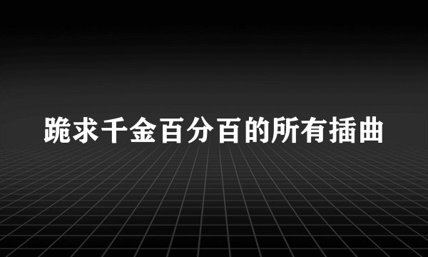 跪求千金百分百的所有插曲