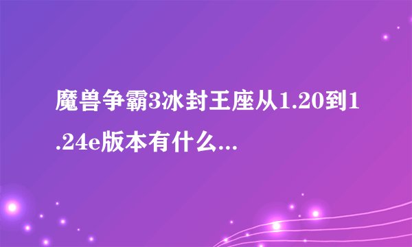 魔兽争霸3冰封王座从1.20到1.24e版本有什么不同吗？