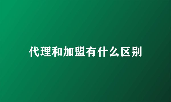 代理和加盟有什么区别