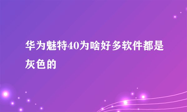 华为魅特40为啥好多软件都是灰色的