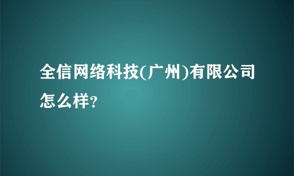 全信网络科技(广州)有限公司怎么样？