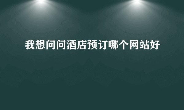 我想问问酒店预订哪个网站好