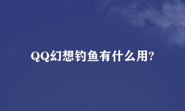 QQ幻想钓鱼有什么用?