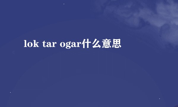 lok tar ogar什么意思