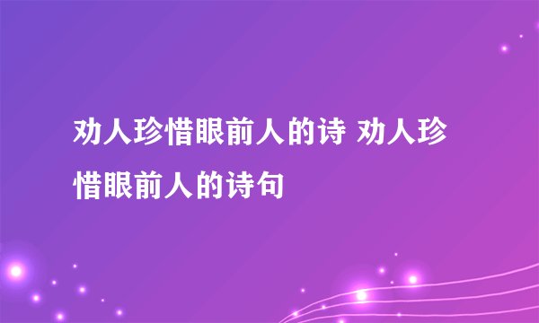 劝人珍惜眼前人的诗 劝人珍惜眼前人的诗句