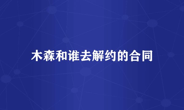 木森和谁去解约的合同