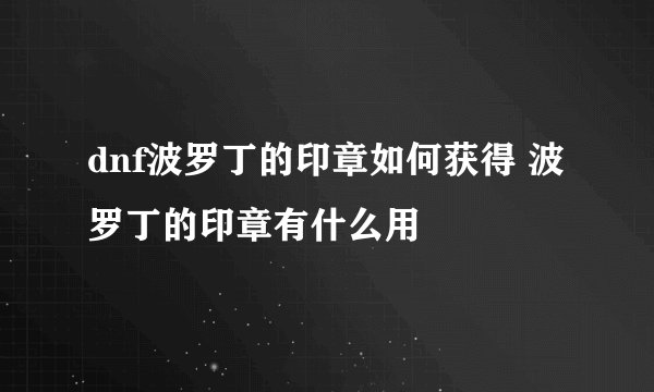 dnf波罗丁的印章如何获得 波罗丁的印章有什么用