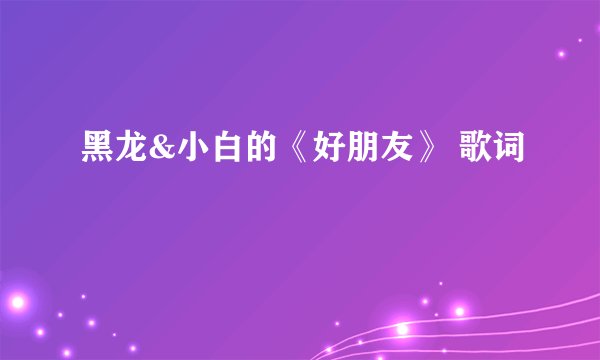 黑龙&小白的《好朋友》 歌词