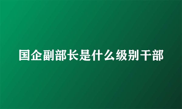 国企副部长是什么级别干部