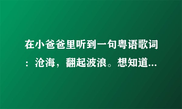 在小爸爸里听到一句粤语歌词：沧海，翻起波浪。想知道歌名是什么？