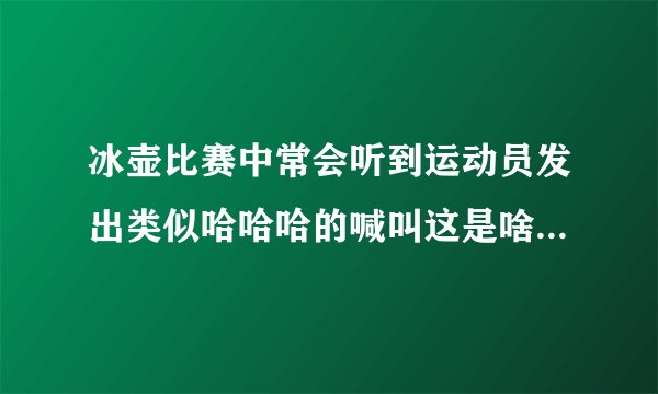 冰壶比赛中常会听到运动员发出类似哈哈哈的喊叫这是啥意思 冰壶比赛的相关知识