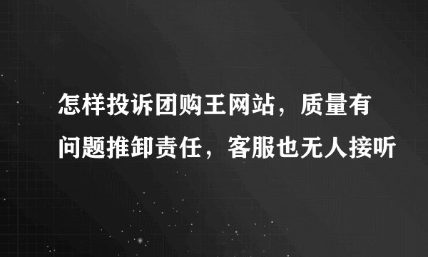 怎样投诉团购王网站，质量有问题推卸责任，客服也无人接听