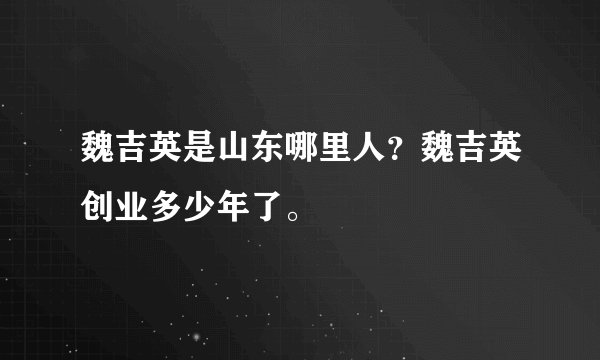 魏吉英是山东哪里人？魏吉英创业多少年了。