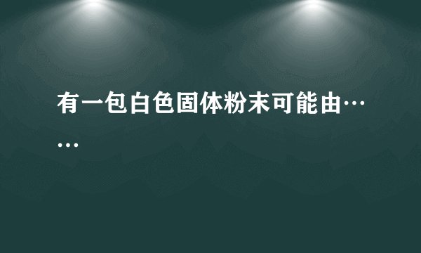 有一包白色固体粉末可能由……